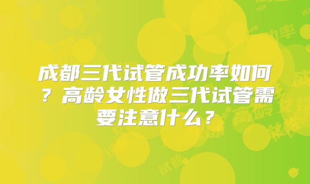 成都三代试管成功率如何?高龄女性做三代试管需要注意什么?