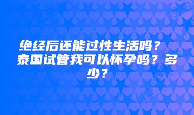 绝经后还能过性生活吗? 泰国试管我可以怀孕吗?多少?