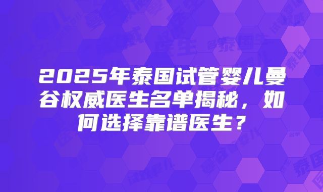 2025年泰国试管婴儿曼谷权威医生名单揭秘,如何选择靠谱医生?