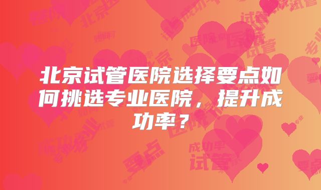 北京试管医院选择要点如何挑选专业医院，提升成功率？