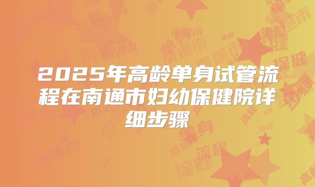 2025年高龄单身试管流程在南通市妇幼保健院详细步骤