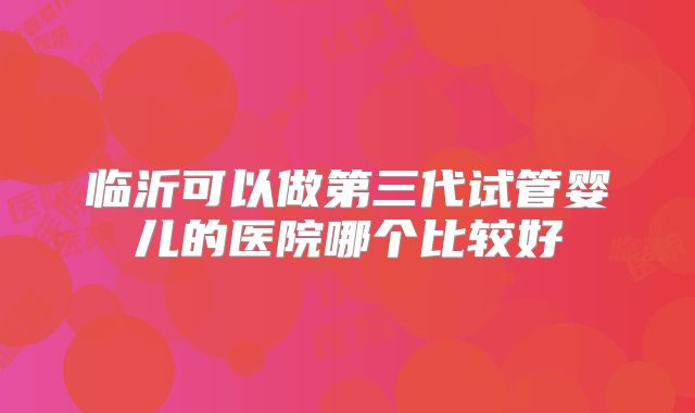 临沂可以做第三代试管婴儿的医院哪个比较好