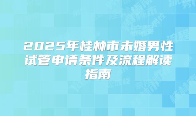 2025年桂林市未婚男性试管申请条件及流程解读指南