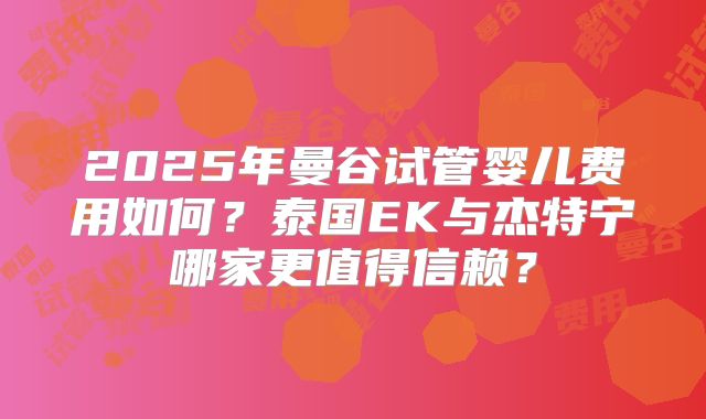 2025年曼谷试管婴儿费用如何？泰国EK与杰特宁哪家更值得信赖？