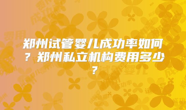 郑州试管婴儿成功率如何？郑州私立机构费用多少？