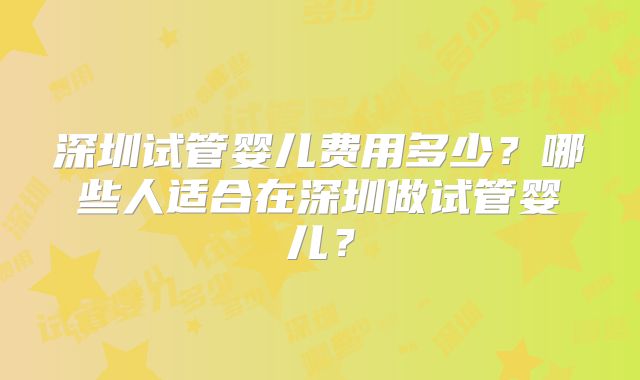 深圳试管婴儿费用多少？哪些人适合在深圳做试管婴儿？