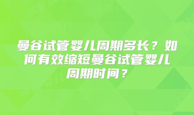 曼谷试管婴儿周期多长？如何有效缩短曼谷试管婴儿周期时间？