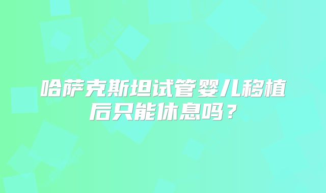 哈萨克斯坦试管婴儿移植后只能休息吗？
