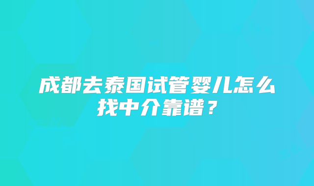 成都去泰国试管婴儿怎么找中介靠谱？
