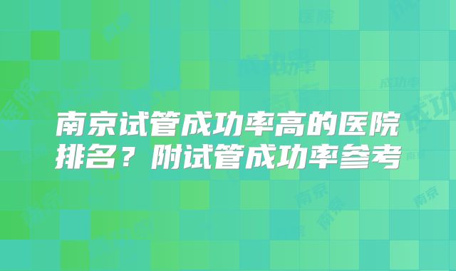 南京试管成功率高的医院排名?附试管成功率参考