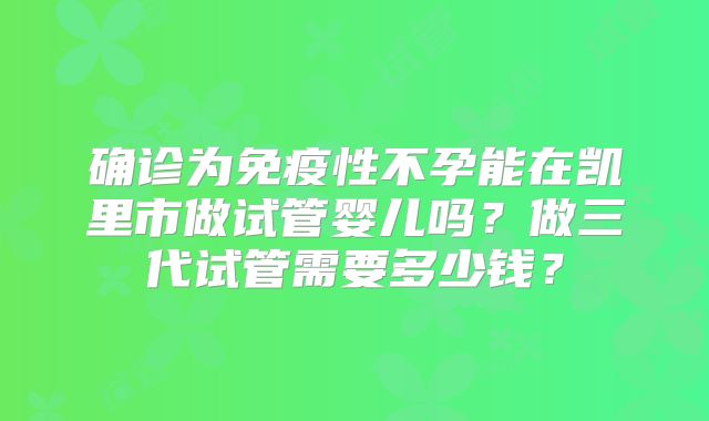 确诊为免疫性不孕能在凯里市做试管婴儿吗？做三代试管需要多少钱？