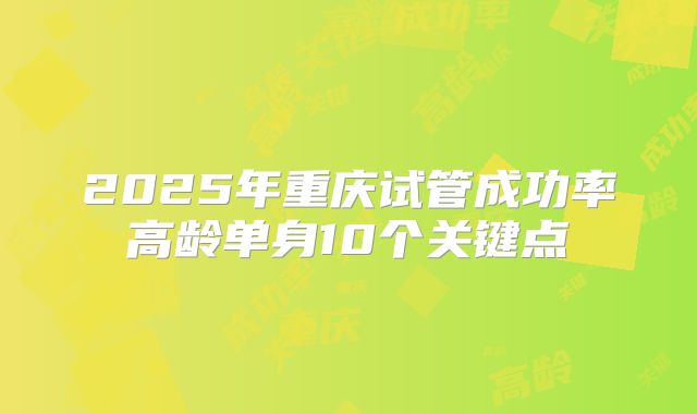 2025年重庆试管成功率高龄单身10个关键点