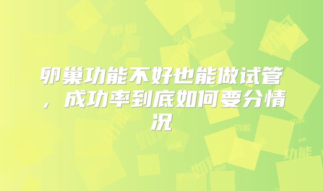 卵巢功能不好也能做试管,成功率到底如何要分情况