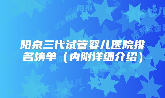 阳泉三代试管婴儿医院排名榜单(内附详细介绍)