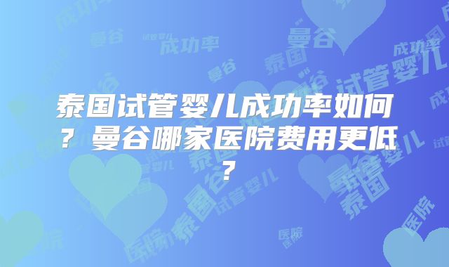 泰国试管婴儿成功率如何？曼谷哪家医院费用更低？