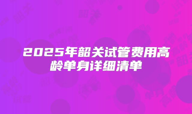 2025年韶关试管费用高龄单身详细清单