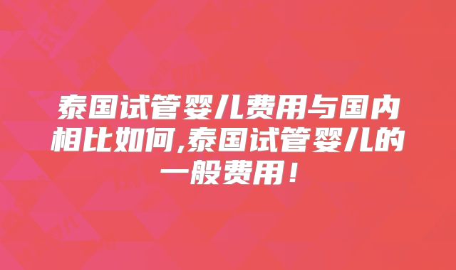 泰国试管婴儿费用与国内相比如何,泰国试管婴儿的一般费用！