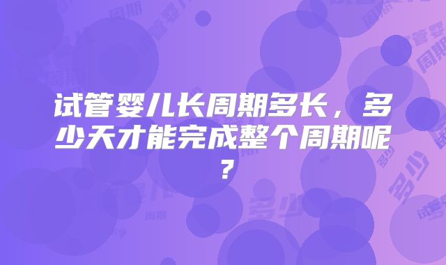 试管婴儿长周期多长,多少天才能完成整个周期呢?