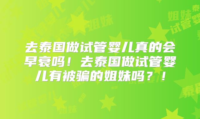 去泰国做试管婴儿真的会早衰吗！去泰国做试管婴儿有被骗的姐妹吗？！