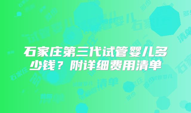 石家庄第三代试管婴儿多少钱？附详细费用清单
