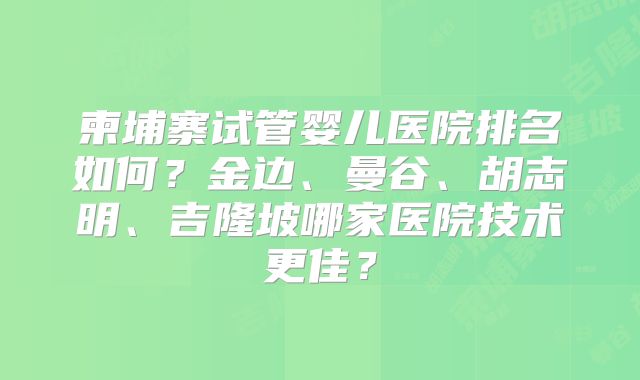 柬埔寨试管婴儿医院排名如何?金边、曼谷、胡志明、吉隆坡哪家医院技术更佳?