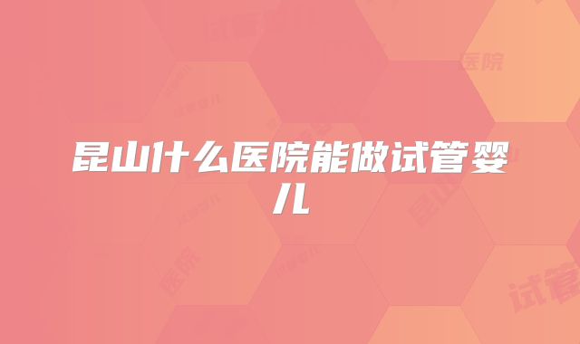 昆山什么医院能做试管婴儿
