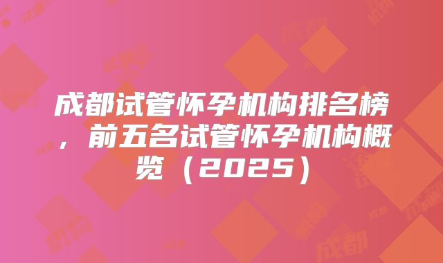 成都试管怀孕机构排名榜,前五名试管怀孕机构概览(2025)