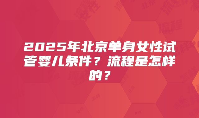 2025年北京单身女性试管婴儿条件？流程是怎样的？