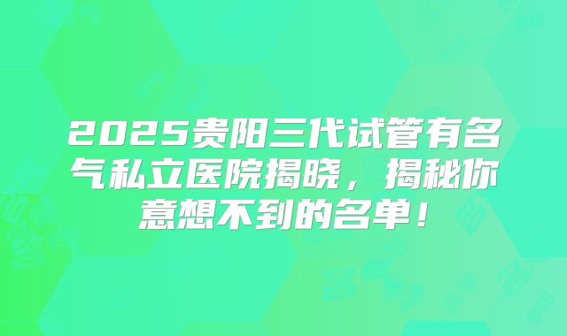 2025贵阳三代试管有名气私立医院揭晓,揭秘你意想不到的名单!