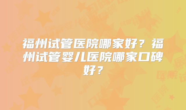 福州试管医院哪家好？福州试管婴儿医院哪家口碑好？