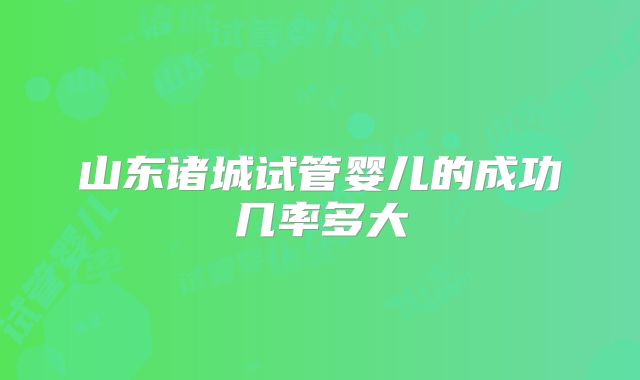 山东诸城试管婴儿的成功几率多大