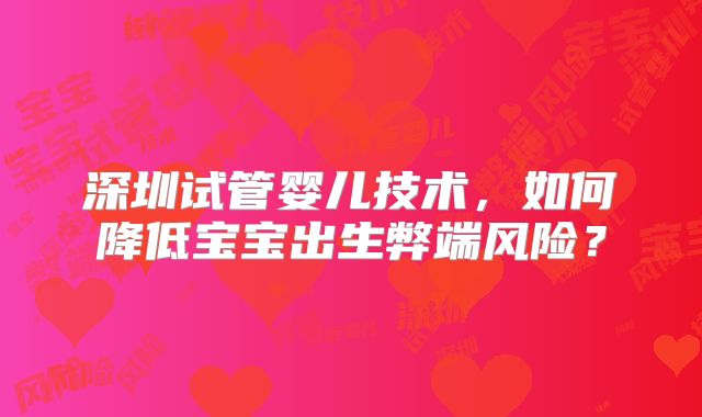 深圳试管婴儿技术,如何降低宝宝出生弊端风险?