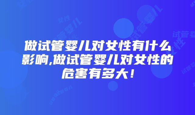 做试管婴儿对女性有什么影响,做试管婴儿对女性的危害有多大！
