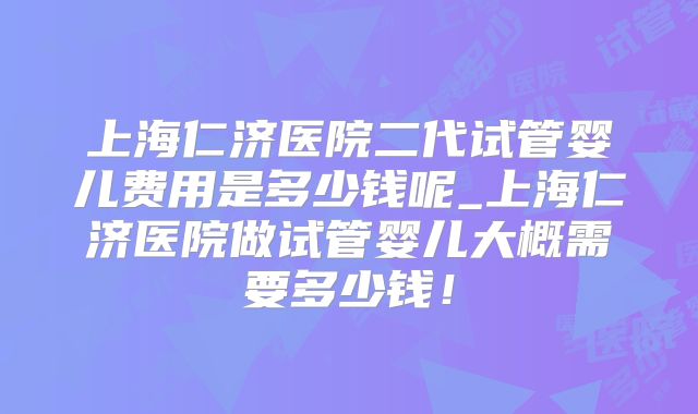 上海仁济医院二代试管婴儿费用是多少钱呢_上海仁济医院做试管婴儿大概需要多少钱！