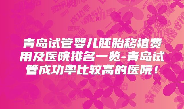 青岛试管婴儿胚胎移植费用及医院排名一览-青岛试管成功率比较高的医院!