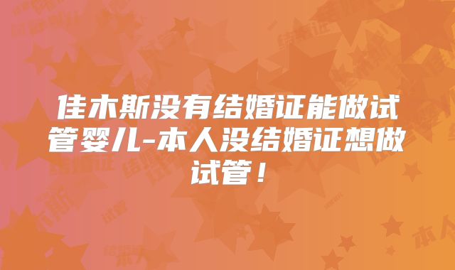 佳木斯没有结婚证能做试管婴儿-本人没结婚证想做试管！