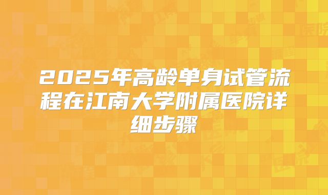 2025年高龄单身试管流程在江南大学附属医院详细步骤