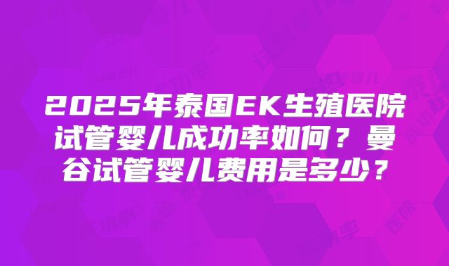 2025年泰国EK生殖医院试管婴儿成功率如何？曼谷试管婴儿费用是多少？
