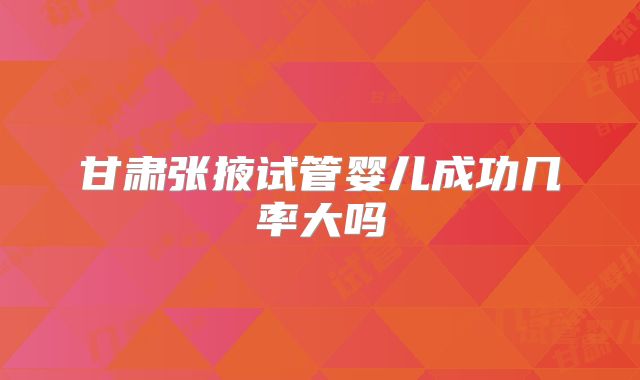 甘肃张掖试管婴儿成功几率大吗