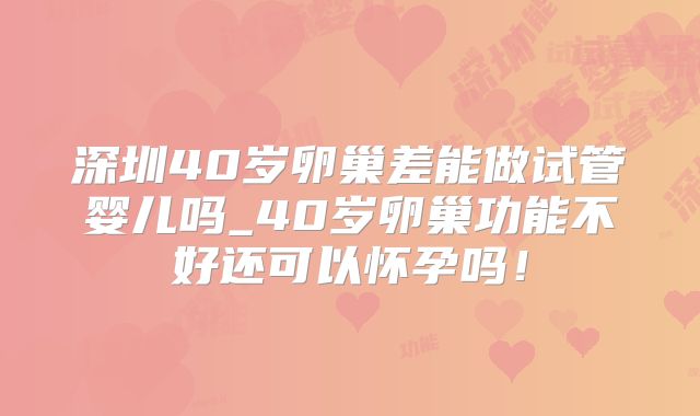 深圳40岁卵巢差能做试管婴儿吗_40岁卵巢功能不好还可以怀孕吗！