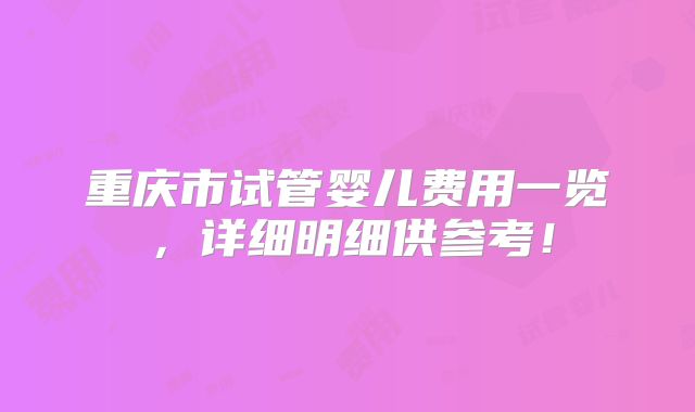 重庆市试管婴儿费用一览,详细明细供参考!