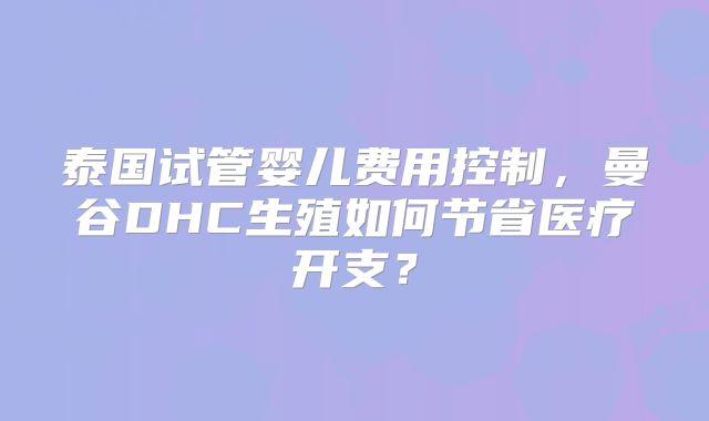 泰国试管婴儿费用控制,曼谷DHC生殖如何节省医疗开支?