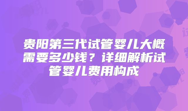 贵阳第三代试管婴儿大概需要多少钱?详细解析试管婴儿费用构成