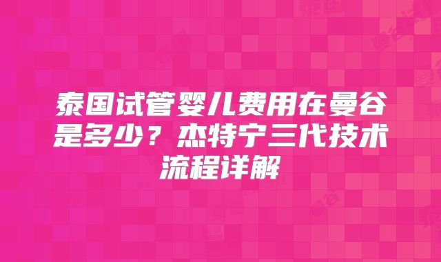 泰国试管婴儿费用在曼谷是多少?杰特宁三代技术流程详解