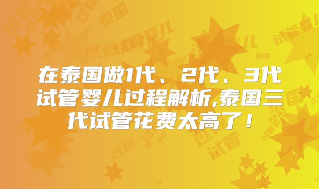 在泰国做1代、2代、3代试管婴儿过程解析,泰国三代试管花费太高了!