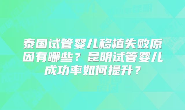 泰国试管婴儿移植失败原因有哪些?昆明试管婴儿成功率如何提升?