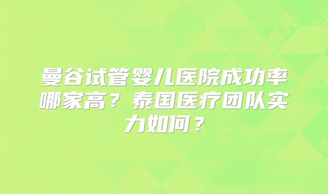 曼谷试管婴儿医院成功率哪家高？泰国医疗团队实力如何？