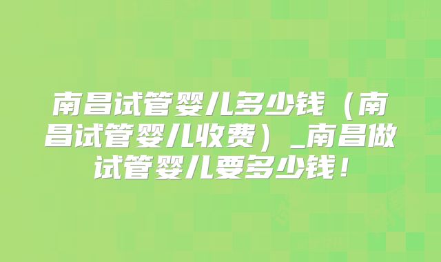 南昌试管婴儿多少钱(南昌试管婴儿收费)_南昌做试管婴儿要多少钱!