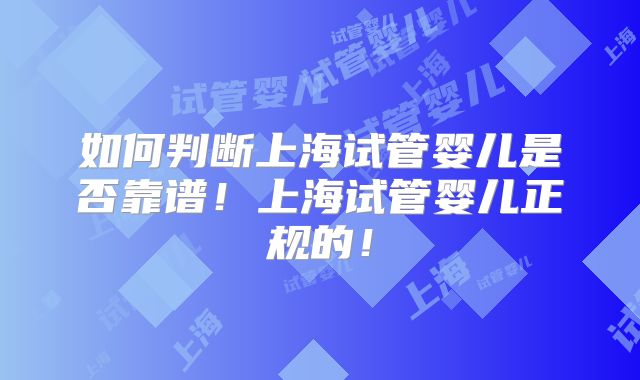 如何判断上海试管婴儿是否靠谱!上海试管婴儿正规的!