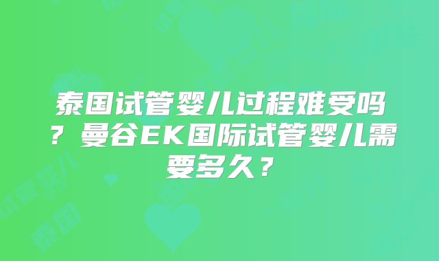 泰国试管婴儿过程难受吗?曼谷EK国际试管婴儿需要多久?